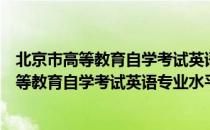 北京市高等教育自学考试英语专业水平考试（关于北京市高等教育自学考试英语专业水平考试）