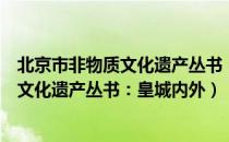 北京市非物质文化遗产丛书：皇城内外（关于北京市非物质文化遗产丛书：皇城内外）