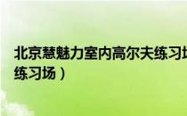 北京慧魅力室内高尔夫练习场（关于北京慧魅力室内高尔夫练习场）