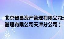 北京晋昌资产管理有限公司天津分公司（关于北京晋昌资产管理有限公司天津分公司）