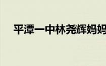 平潭一中林尧辉妈妈原视频（平潭一中）