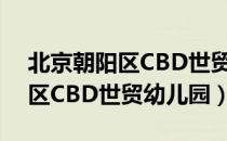 北京朝阳区CBD世贸幼儿园（关于北京朝阳区CBD世贸幼儿园）