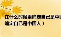 在什么时候更确定自己是中国人脑筋急转弯（在什么时候更确定自己是中国人）