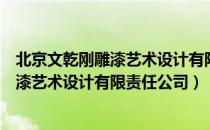 北京文乾刚雕漆艺术设计有限责任公司（关于北京文乾刚雕漆艺术设计有限责任公司）