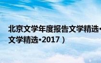 北京文学年度报告文学精选·2017（关于北京文学年度报告文学精选·2017）