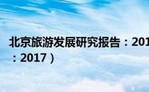 北京旅游发展研究报告：2017（关于北京旅游发展研究报告：2017）