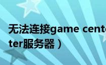 无法连接game center（无法连接game center服务器）