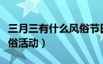 三月三有什么风俗节日活动（三月三有什么风俗活动）