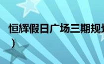 恒辉假日广场三期规划建什么（恒辉假日广场）