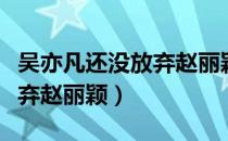 吴亦凡还没放弃赵丽颖就结婚（吴亦凡还没放弃赵丽颖）