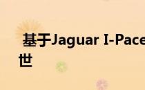  基于Jaguar I-Pace平台的电动陆虎即将问世