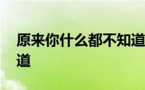 原来你什么都不知道 关于原来你什么都不知道