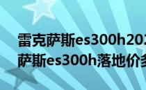 雷克萨斯es300h2020款落地价（19款雷克萨斯es300h落地价多少钱）