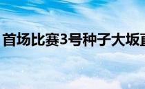 首场比赛3号种子大坂直美对阵10号种子小威