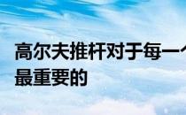 高尔夫推杆对于每一个高尔夫爱好者来说都是最重要的