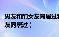 男友和前女友同居过我还原谅吗（男友和前女友同居过）