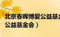 北京春晖博爱公益基金会（关于北京春晖博爱公益基金会）