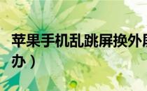 苹果手机乱跳屏换外屏（苹果手机乱跳屏怎么办）