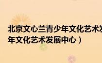 北京文心兰青少年文化艺术发展中心（关于北京文心兰青少年文化艺术发展中心）