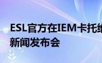 ESL官方在IEM卡托维兹休赛期间组织了在线新闻发布会