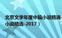 北京文学年度中篇小说精选-2017（关于北京文学年度中篇小说精选-2017）