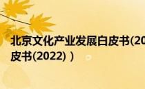 北京文化产业发展白皮书(2022)（关于北京文化产业发展白皮书(2022)）