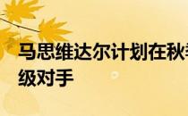 马思维达尔计划在秋季回归对阵排名前5的顶级对手