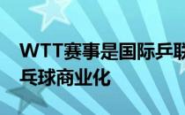 WTT赛事是国际乒联的创新目的在于推动乒乓球商业化