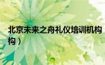 北京未来之舟礼仪培训机构（关于北京未来之舟礼仪培训机构）