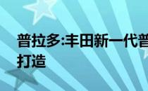 普拉多:丰田新一代普拉多将基于TNGA架构打造