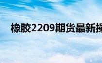 橡胶2209期货最新操作建议（橡胶忍者）