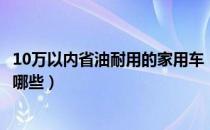 10万以内省油耐用的家用车（10万以内省油耐用的家用车有哪些）