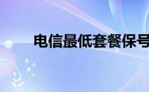 电信最低套餐保号（电信最低套餐）