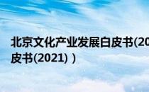 北京文化产业发展白皮书(2021)（关于北京文化产业发展白皮书(2021)）