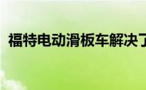 福特电动滑板车解决了这种车辆的主要问题