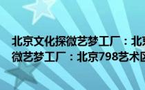 北京文化探微艺梦工厂：北京798艺术区（关于北京文化探微艺梦工厂：北京798艺术区）