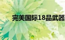 完美国际18品武器（完美国际新8军）