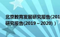 北京教育发展研究报告(2019～2020)（关于北京教育发展研究报告(2019～2020)）