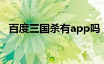 百度三国杀有app吗（百度三国杀网页版）