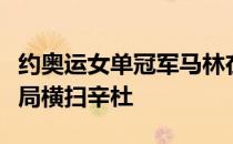 约奥运女单冠军马林在瑞士羽球公开赛决赛两局横扫辛杜