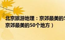 北京旅游地理：京郊最美的50个地方（关于北京旅游地理：京郊最美的50个地方）