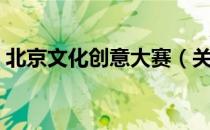 北京文化创意大赛（关于北京文化创意大赛）