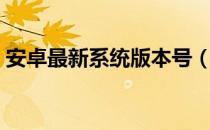 安卓最新系统版本号（安卓最新系统是多少）