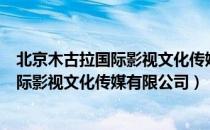 北京木古拉国际影视文化传媒有限公司（关于北京木古拉国际影视文化传媒有限公司）