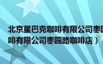 北京星巴克咖啡有限公司枣园路咖啡店（关于北京星巴克咖啡有限公司枣园路咖啡店）