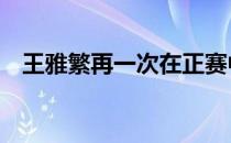 王雅繁再一次在正赛中一战出局无缘16强