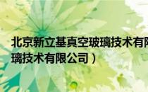 北京新立基真空玻璃技术有限公司（关于北京新立基真空玻璃技术有限公司）