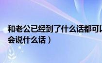 和老公已经到了什么话都可以说的时候（你们老公搞的时候会说什么话）