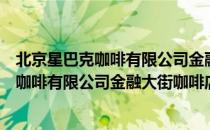 北京星巴克咖啡有限公司金融大街咖啡店（关于北京星巴克咖啡有限公司金融大街咖啡店）