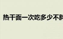 热干面一次吃多少不胖（热干面一次买8碗）